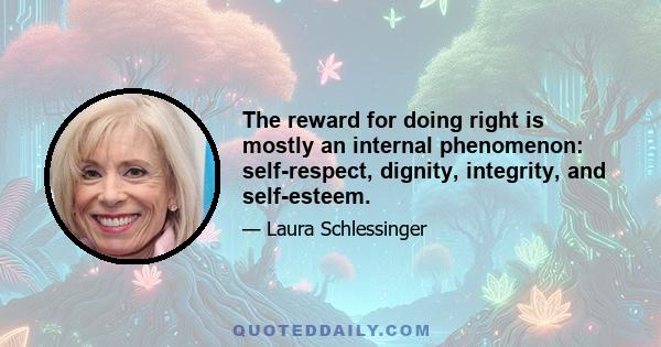 The reward for doing right is mostly an internal phenomenon: self-respect, dignity, integrity, and self-esteem.