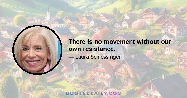 There is no movement without our own resistance.