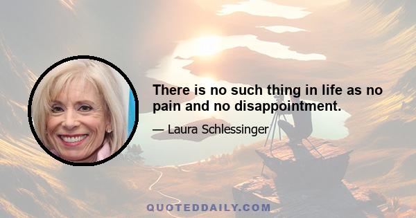 There is no such thing in life as no pain and no disappointment.