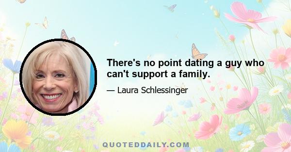 There's no point dating a guy who can't support a family.