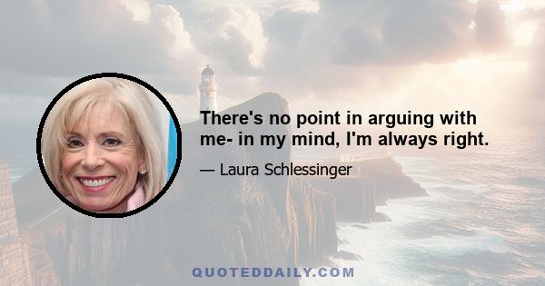 There's no point in arguing with me- in my mind, I'm always right.