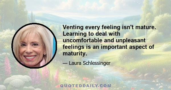 Venting every feeling isn't mature. Learning to deal with uncomfortable and unpleasant feelings is an important aspect of maturity.