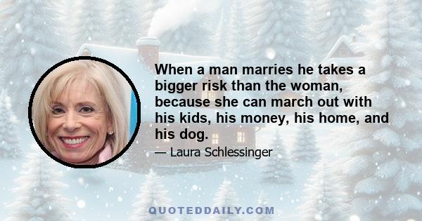 When a man marries he takes a bigger risk than the woman, because she can march out with his kids, his money, his home, and his dog.