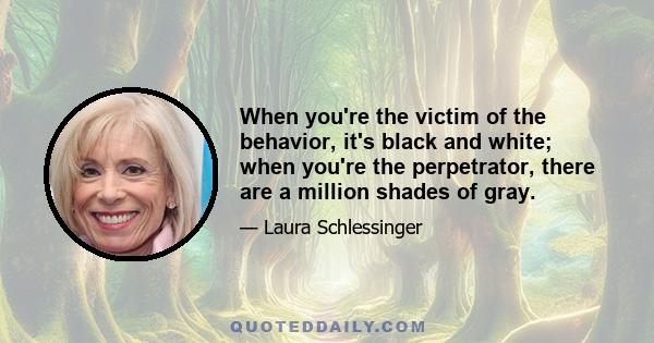 When you're the victim of the behavior, it's black and white; when you're the perpetrator, there are a million shades of gray.