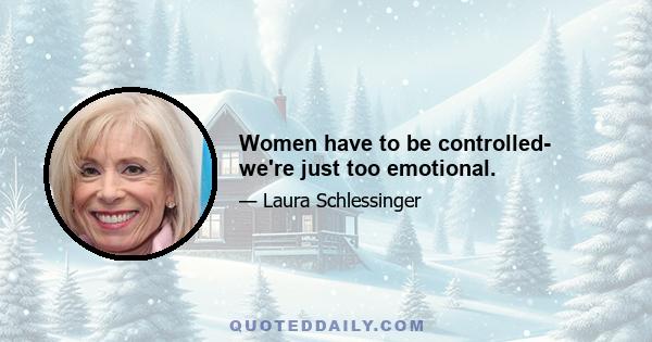 Women have to be controlled- we're just too emotional.