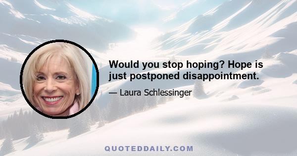 Would you stop hoping? Hope is just postponed disappointment.