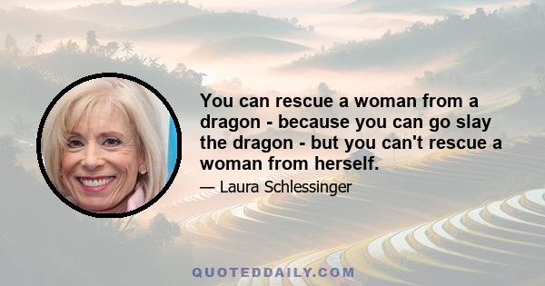 You can rescue a woman from a dragon - because you can go slay the dragon - but you can't rescue a woman from herself.