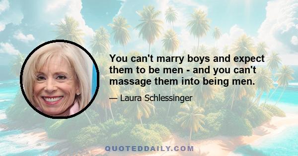 You can't marry boys and expect them to be men - and you can't massage them into being men.