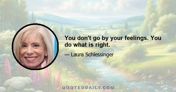 You don't go by your feelings. You do what is right.