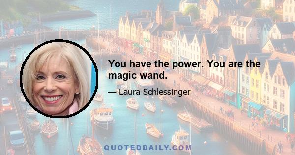 You have the power. You are the magic wand.