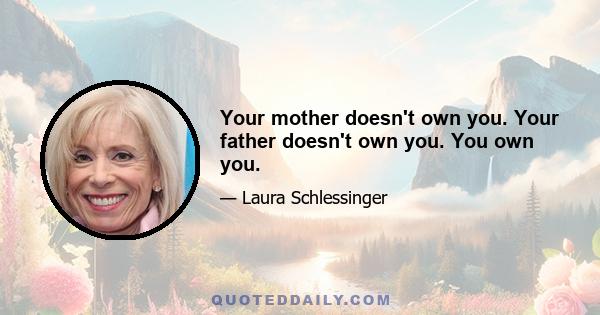 Your mother doesn't own you. Your father doesn't own you. You own you.