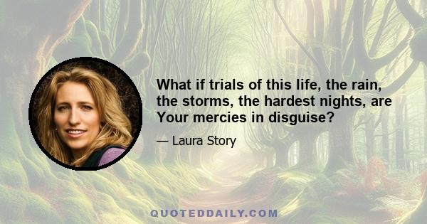 What if trials of this life, the rain, the storms, the hardest nights, are Your mercies in disguise?