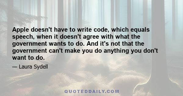 Apple doesn't have to write code, which equals speech, when it doesn't agree with what the government wants to do. And it's not that the government can't make you do anything you don't want to do.