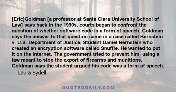 [Eric]Goldman [a professor at Santa Clara University School of Law] says back in the 1990s, courts began to confront the question of whether software code is a form of speech. Goldman says the answer to that question