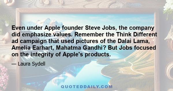 Even under Apple founder Steve Jobs, the company did emphasize values. Remember the Think Different ad campaign that used pictures of the Dalai Lama, Amelia Earhart, Mahatma Gandhi? But Jobs focused on the integrity of