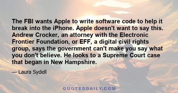 The FBI wants Apple to write software code to help it break into the iPhone. Apple doesn't want to say this. Andrew Crocker, an attorney with the Electronic Frontier Foundation, or EFF, a digital civil rights group,