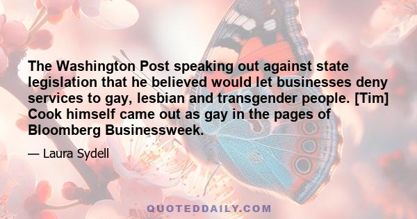 The Washington Post speaking out against state legislation that he believed would let businesses deny services to gay, lesbian and transgender people. [Tim] Cook himself came out as gay in the pages of Bloomberg