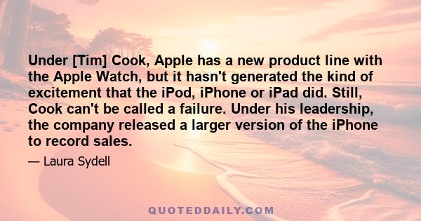 Under [Tim] Cook, Apple has a new product line with the Apple Watch, but it hasn't generated the kind of excitement that the iPod, iPhone or iPad did. Still, Cook can't be called a failure. Under his leadership, the