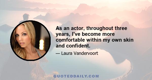 As an actor, throughout three years, I've become more comfortable within my own skin and confident.