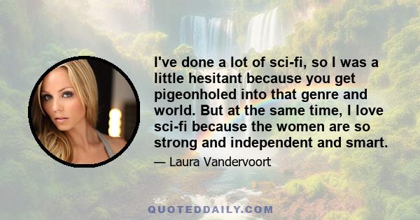 I've done a lot of sci-fi, so I was a little hesitant because you get pigeonholed into that genre and world. But at the same time, I love sci-fi because the women are so strong and independent and smart.