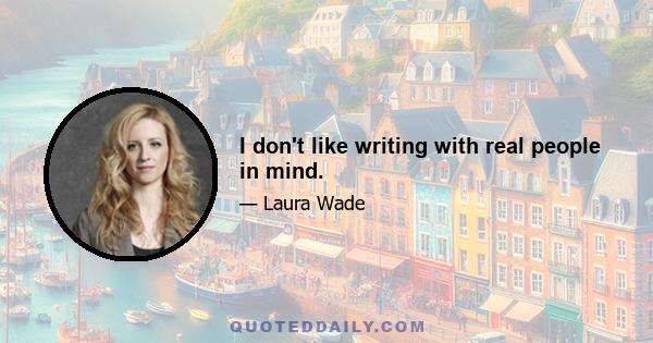 I don't like writing with real people in mind.