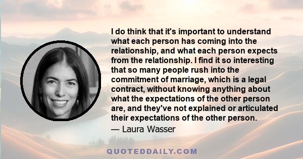 I do think that it's important to understand what each person has coming into the relationship, and what each person expects from the relationship. I find it so interesting that so many people rush into the commitment