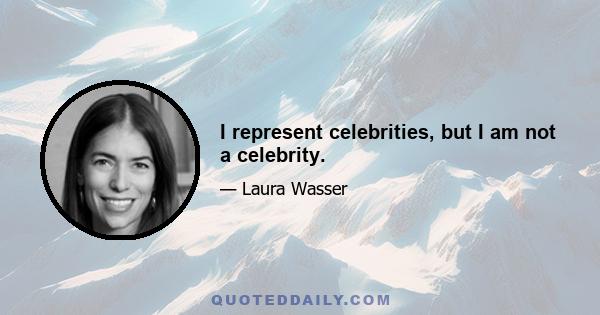 I represent celebrities, but I am not a celebrity.