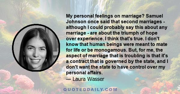 My personal feelings on marriage? Samuel Johnson once said that second marriages - although I could probably say this about any marriage - are about the triumph of hope over experience. I think that's true. I don't know 