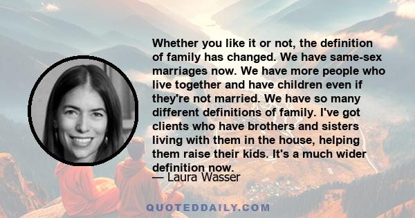 Whether you like it or not, the definition of family has changed. We have same-sex marriages now. We have more people who live together and have children even if they're not married. We have so many different