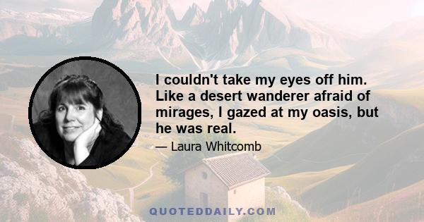 I couldn't take my eyes off him. Like a desert wanderer afraid of mirages, I gazed at my oasis, but he was real.