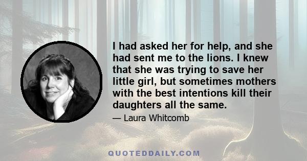 I had asked her for help, and she had sent me to the lions. I knew that she was trying to save her little girl, but sometimes mothers with the best intentions kill their daughters all the same.