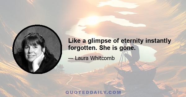 Like a glimpse of eternity instantly forgotten. She is gone.