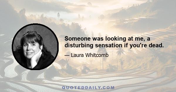 Someone was looking at me, a disturbing sensation if you're dead.