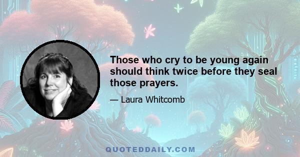 Those who cry to be young again should think twice before they seal those prayers.