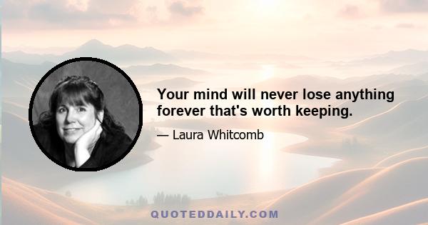 Your mind will never lose anything forever that's worth keeping.