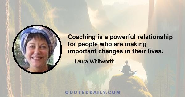 Coaching is a powerful relationship for people who are making important changes in their lives.