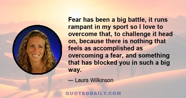 Fear has been a big battle, it runs rampant in my sport so I love to overcome that, to challenge it head on, because there is nothing that feels as accomplished as overcoming a fear, and something that has blocked you