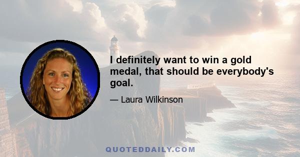 I definitely want to win a gold medal, that should be everybody's goal.