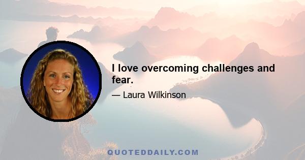 I love overcoming challenges and fear.