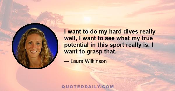 I want to do my hard dives really well, I want to see what my true potential in this sport really is. I want to grasp that.