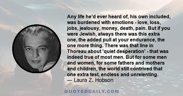 Any life he'd ever heard of, his own included, was burdened with emotions - love, loss, jobs, jealousy, money, death, pain. But if you were Jewish, always there was this extra one, the added pull at your endurance, the