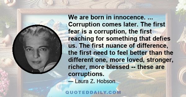 We are born in innocence. ... Corruption comes later. The first fear is a corruption, the first reaching for something that defies us. The first nuance of difference, the first need to feel better than the different