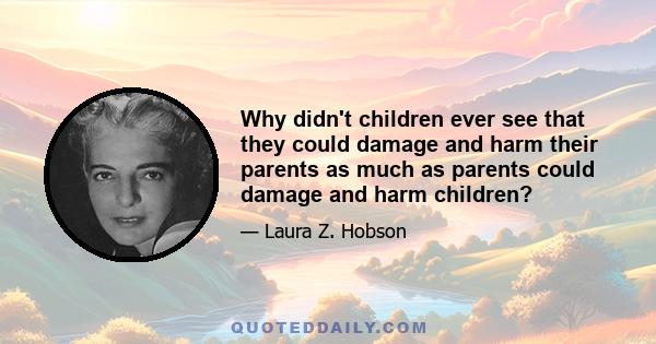 Why didn't children ever see that they could damage and harm their parents as much as parents could damage and harm children?