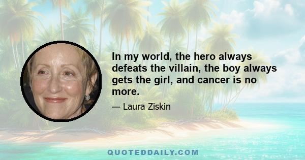 In my world, the hero always defeats the villain, the boy always gets the girl, and cancer is no more.