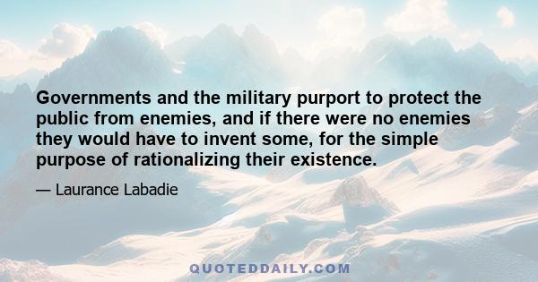 Governments and the military purport to protect the public from enemies, and if there were no enemies they would have to invent some, for the simple purpose of rationalizing their existence.