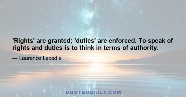 'Rights' are granted; 'duties' are enforced. To speak of rights and duties is to think in terms of authority.