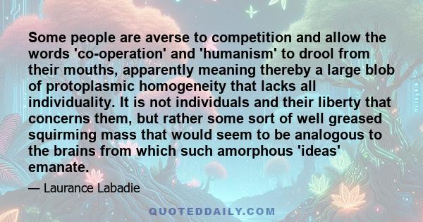 Some people are averse to competition and allow the words 'co-operation' and 'humanism' to drool from their mouths, apparently meaning thereby a large blob of protoplasmic homogeneity that lacks all individuality. It is 