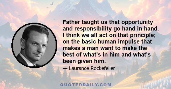 Father taught us that opportunity and responsibility go hand in hand. I think we all act on that principle; on the basic human impulse that makes a man want to make the best of what's in him and what's been given him.