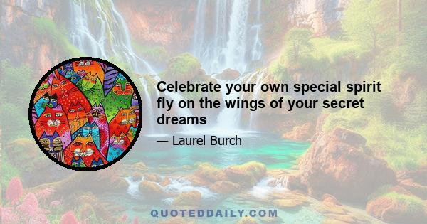 Celebrate your own special spirit fly on the wings of your secret dreams