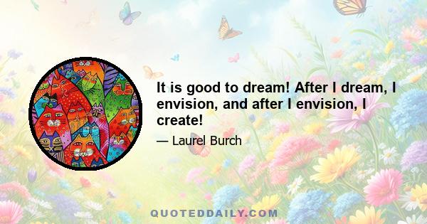 It is good to dream! After I dream, I envision, and after I envision, I create!